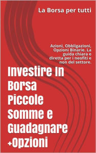 Title: Investire In Borsa Piccole Somme e Guadagnare + Opzioni: Azioni, Obbligazioni, Opzioni Binarie. La guida chiara e diretta per i neofiti e non del settore., Author: Antonio Trusso