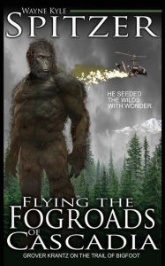 Title: Flying the Fog Roads of Cascadia: Grover Krantz on the Trail of Bigfoot, Author: Wayne Kyle Spitzer