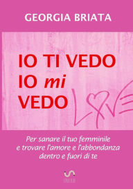 Title: Io ti vedo, io mi vedo - Per sanare il tuo femminile e trovare l'amore e l'abbondanza dentro e fuori di te, Author: Georgia Briata