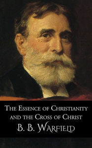 Title: The Essence of Christianity and the Cross of Christ, Author: B. B. Warfield