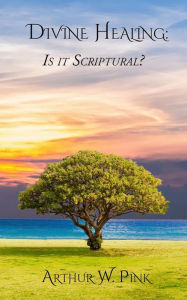 Title: Divine Healing: Is It Scriptural?, Author: A. W. Pink