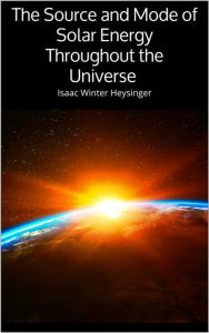 Title: The Source and Mode of Solar Energy Throughout the Universe, Author: Isaac Winter Heysinger