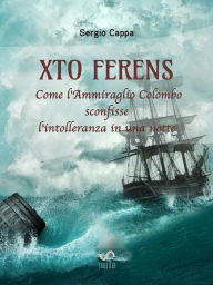 Title: Xto Ferens: Come l'Ammiraglio Colombo sconfisse l'intolleranza in una notte, Author: Sergio Cappa