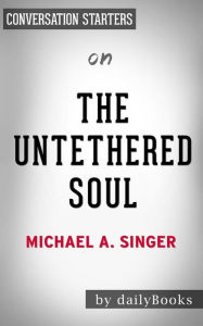 Title: The Untethered Soul: The Journey Beyond Yourself by Michael A. Singer Conversation Starters, Author: Daily Books