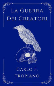 Title: La Guerra Dei Creatori: Libro Primo della Leggenda della Creazione e della Distruzione, Author: Carlo F. Tropiano