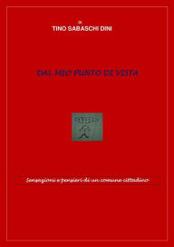 Title: Dal mio punto di vista: Sensazioni e pensieri di un comune cittadino, Author: Tino Sabaschi Dini