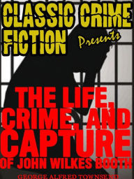 Title: The Life, Crime, And Capture Of John Wilkes Booth, Author: George Alfred Townsend