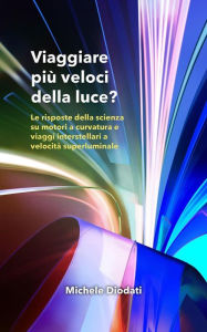 Title: Viaggiare più veloci della luce?: Le risposte della scienza su motori a curvatura e viaggi interstellari a velocità superluminale, Author: Michele Diodati