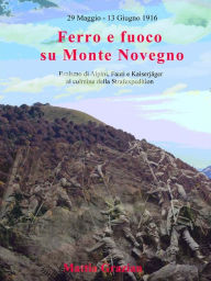 Title: Ferro e fuoco su Monte Novegno: Eroismo di Alpini, Fanti e Kaiserjäger al culmine della Strafexpedition, Author: Mattia Grazian