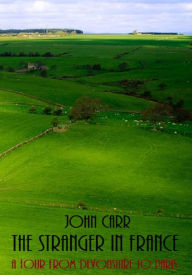 Title: The Stranger in France: A Tour From Devonshire to Paris, Author: John Carr