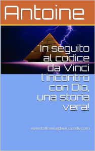 Title: In seguito al codice da Vinci l'incontro con Dio, una storia vera!, Author: Antoine