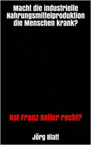 Title: Macht die industrielle Nahrungsmittelproduktion die Menschen krank?: Hat Franz Keller recht?, Author: Jörg Blatt