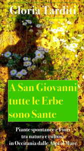 Title: A San Giovanni tutte le Erbe sono Sante: Piante spontanee e fiori tra natura e cultura in Occitania dalle Alpi al Mare, Author: Gloria Tarditi