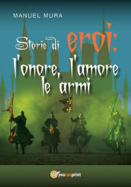 Title: Storie di eroi: l'onore, l'amore le armi, Author: Manuel Mura