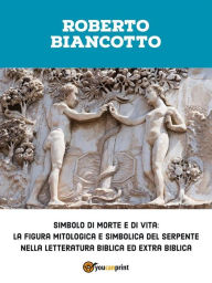 Title: Simbolo di morte e di vita: la figura mitologica e simbolica del serpente nella letteratura biblica ed extra biblica, Author: Roberto Biancotto