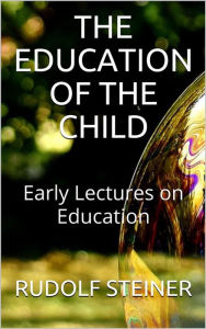 Title: The Education of the Child - and Early Lectures on Education, Author: Rudolf Steiner