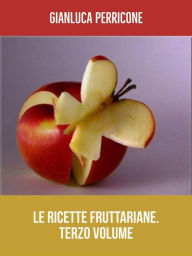 Title: Le Ricette Fruttariane. Terzo volume, Author: Gianluca Perricone