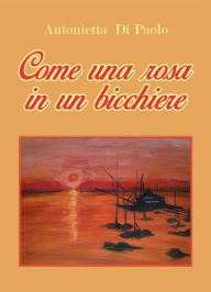 Title: Come una rosa in un bicchiere, Author: Antonietta Di Paolo