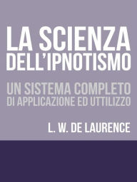 Title: La Scienza dell'Ipnotismo - Un Sistema completo di applicazione ed utilizzo, Author: Lauron William De Laurence