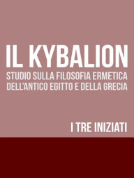 Title: IL KYBALION - Studio sulla Filosofia Ermetica dell'antico Egitto e della Grecia, Author: I tre iniziati