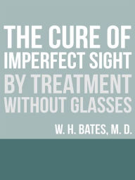 Title: The Cure of Imperfect Sight by Treatment Without Glasses, Author: William Horatio Bates