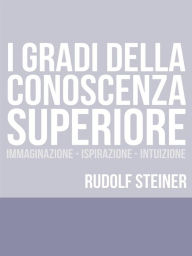 Title: I Gradi della conoscenza superiore - Immaginazione - Ispirazione - Intuizione, Author: Rudolf Steiner