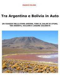 Title: Tra Argentina e Bolivia in Auto Un viaggio nella Puna andina, fino al salar di Uyuni, tra deserti, vulcani e lagune colorate, Author: Franco Folino