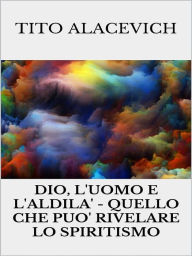 Title: Dio, l'uomo e l'Aldilà - Quello che può rivelare lo spiritismo, Author: Tito Alacevich