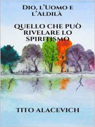 Title: Dio, l'uomo e l'Aldilà - Quello che può rivelare lo spiritismo, Author: Tito Alacevich