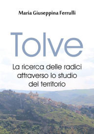 Title: Tolve. La ricerca delle radici attraverso lo studio del territorio, Author: Maria Giuseppina Ferrulli