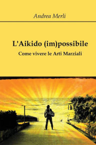 Title: L'Aikido (im)possibile - Come vivere le Arti Marziali, Author: Andrea Merli