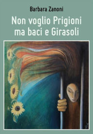 Title: Non voglio Prigioni ma baci e Girasoli, Author: Barbara Zanoni