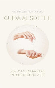 Title: Guida al sottile. Esercizi energetici per il ritorno a sè, Author: Alice Bertuzzi