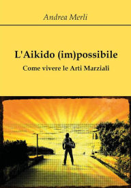 Title: L'Aikido (im)possibile - Come vivere le Arti Marziali, Author: Andrea Merli