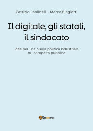 Title: Il digitale, gli statali e il sindacato. Idee per una nuova politica industriale nel comparto pubblico, Author: Marco Biagiotti
