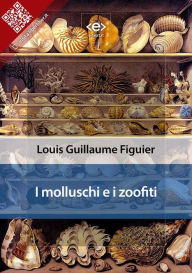 Title: I molluschi e i zoofiti, Author: Louis Guillaume Figuier