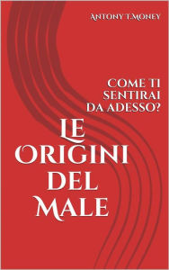 Title: Le Origini del Male: Come ti sentirai da adesso?, Author: Antony T.Money