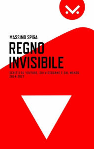Title: Regno Invisibile. Scritti su YouTube, i videogame e il mondo, 2014-2017, Author: Massimo Spiga