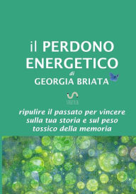 Title: Il Perdono Energetico - Ripulire il passato per vincere sulla tua storia e sul peso tossico della memoria, Author: Georgia Briata