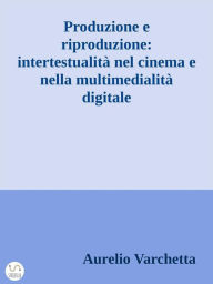 Title: Produzione e riproduzione: intertestualità nel cinema e nella multimedialità digitale, Author: Aurelio Varchetta