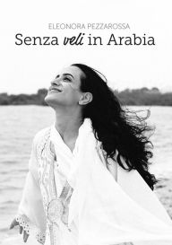 Title: Senza veli in Arabia: Diario politico di un'idealista in crisi, Author: eleonora pezzarossa