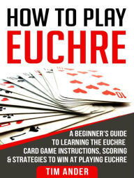 Title: How To Play Euchre: A Beginner's Guide to Learning the Euchre Card Game Instructions, Scoring & Strategies to Win at Playing Euchre, Author: Tim Ander