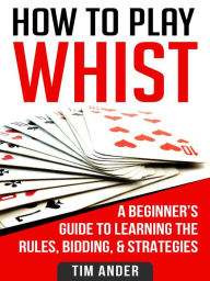 Title: How to Play Whist: A Beginner's Guide to Learning the Rules, Bidding, & Strategies, Author: Tim Ander