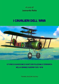 Title: I cavalieri dell'aria: Storie di aviazione e aviatori polesani e ferraresi nella Grande Guerra 1915-1918, Author: Leonardo Raito