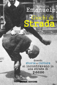 Title: Giochi di Strada: Quando storia e cultura si incontravano in una strada di paese, Author: Carmelo Emanuele
