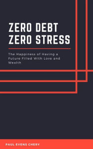 Title: Zero Debt - Zero Stress: The Happiness of Having a Future Filled With Love and Wealth, Author: Paul Evens Chery