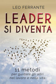 Title: Leader si diventa: 11 metodi per guidare gli altri nel lavoro e nella vita, Author: Leo Ferrante