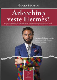 Title: Arlecchino veste Hermes?: La guida definitiva per chi vuole essere elegante senza preoccuparsi dei colori, Author: Nicola Serafini