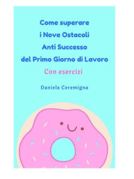 Title: Come superare i Nove Ostacoli Anti successo del Primo Giorno di lavoro: Con Esercizi, Author: Daniela Ceremigna