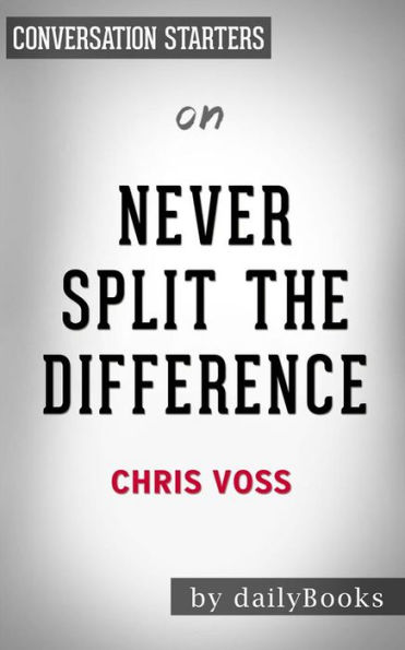 Never Split the Difference: Negotiating As If Your Life Depended On It by Chris Voss Conversation Starters